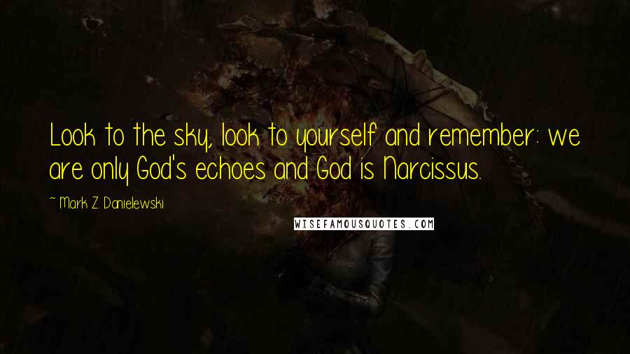 Mark Z. Danielewski Quotes: Look to the sky, look to yourself and remember: we are only God's echoes and God is Narcissus.