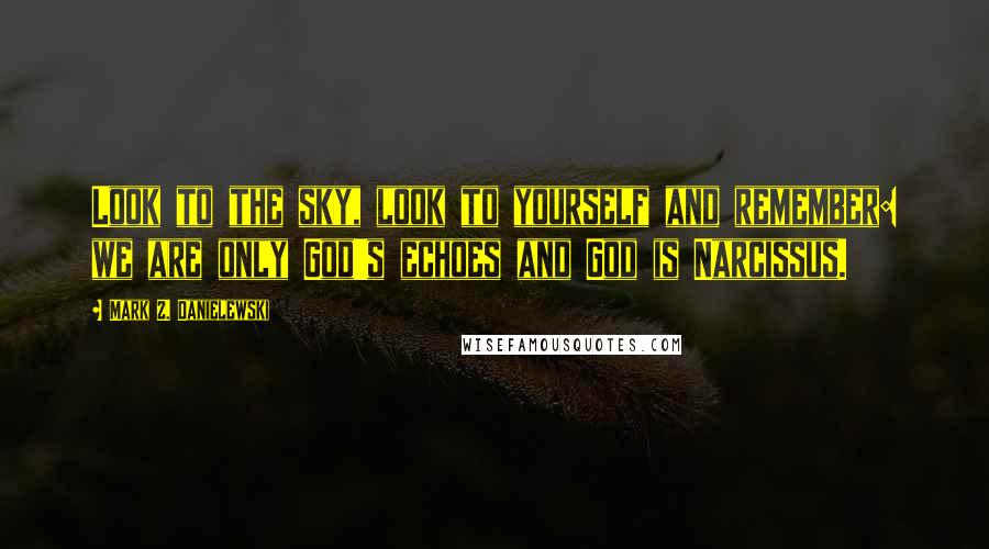 Mark Z. Danielewski Quotes: Look to the sky, look to yourself and remember: we are only God's echoes and God is Narcissus.