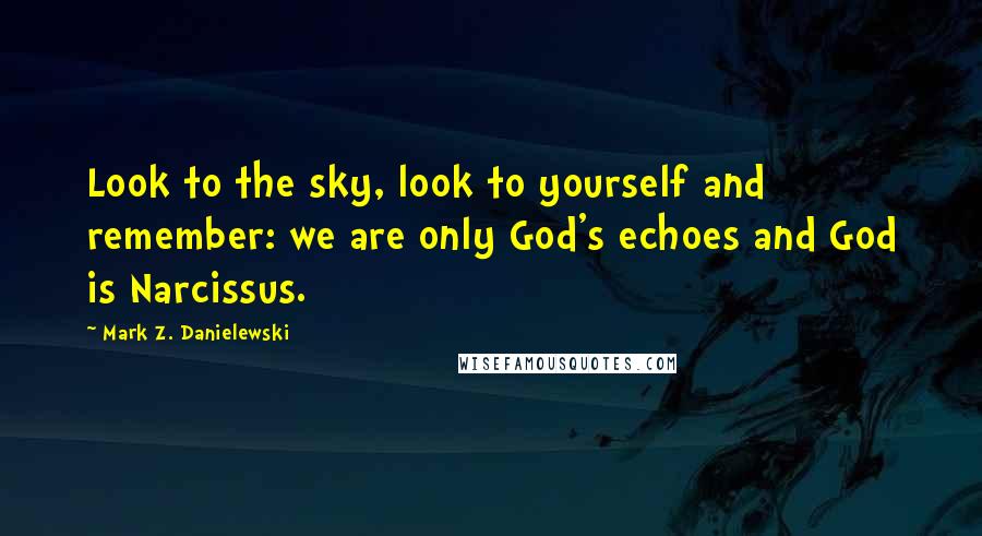 Mark Z. Danielewski Quotes: Look to the sky, look to yourself and remember: we are only God's echoes and God is Narcissus.