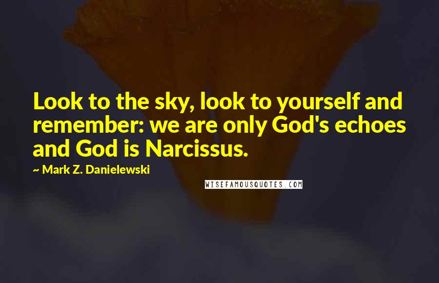 Mark Z. Danielewski Quotes: Look to the sky, look to yourself and remember: we are only God's echoes and God is Narcissus.