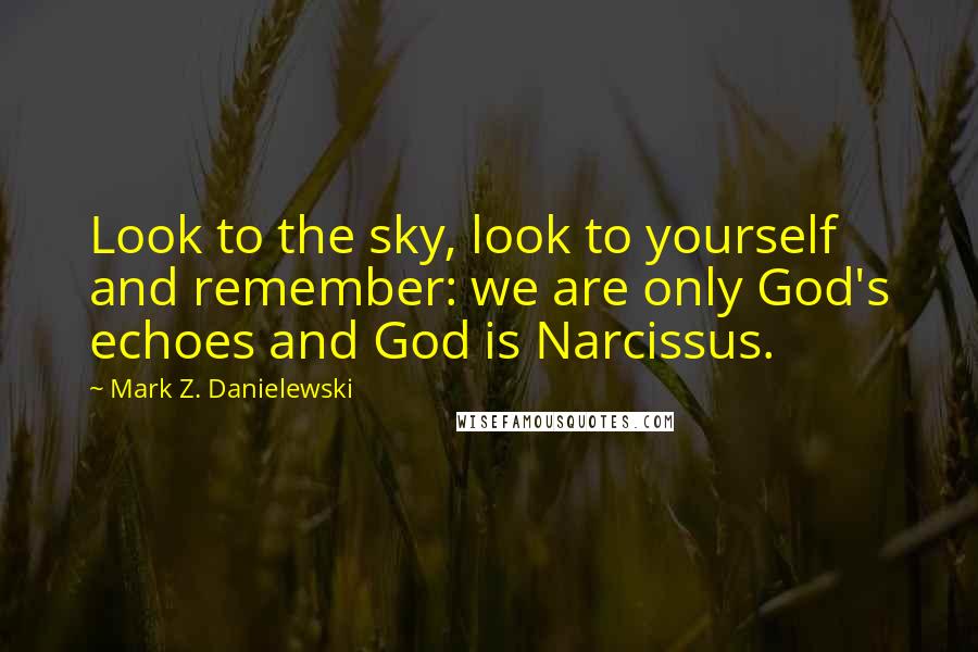 Mark Z. Danielewski Quotes: Look to the sky, look to yourself and remember: we are only God's echoes and God is Narcissus.