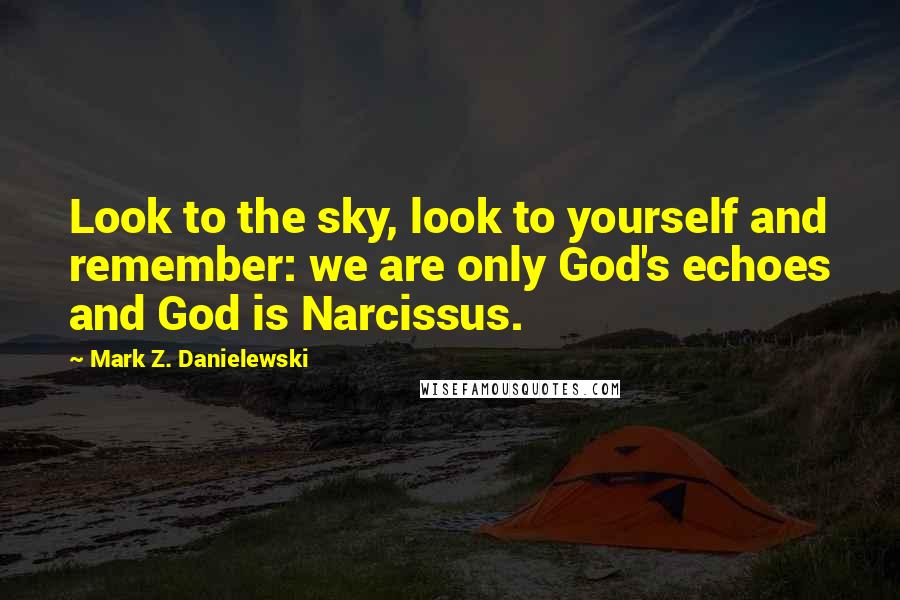 Mark Z. Danielewski Quotes: Look to the sky, look to yourself and remember: we are only God's echoes and God is Narcissus.