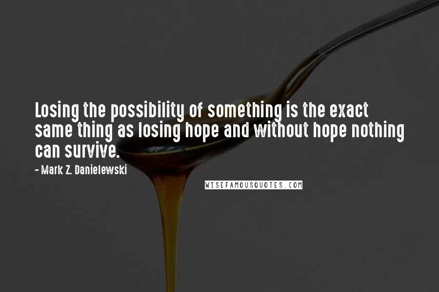 Mark Z. Danielewski Quotes: Losing the possibility of something is the exact same thing as losing hope and without hope nothing can survive.