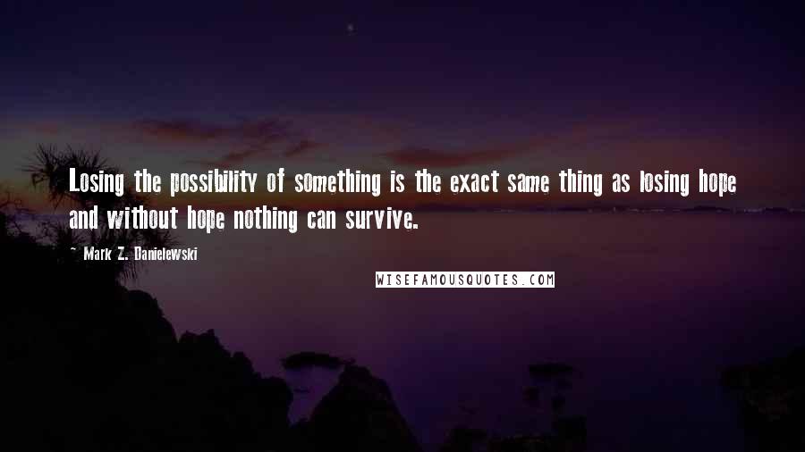 Mark Z. Danielewski Quotes: Losing the possibility of something is the exact same thing as losing hope and without hope nothing can survive.