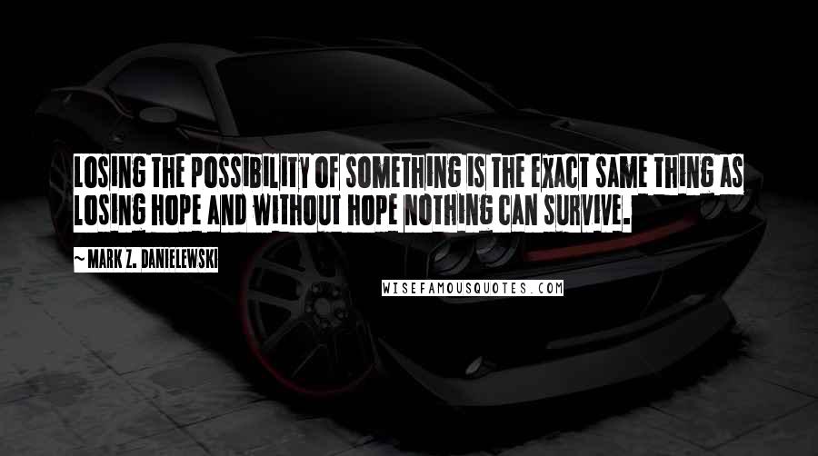 Mark Z. Danielewski Quotes: Losing the possibility of something is the exact same thing as losing hope and without hope nothing can survive.