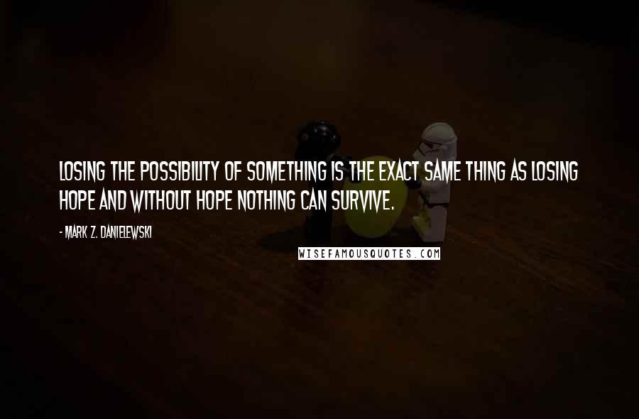 Mark Z. Danielewski Quotes: Losing the possibility of something is the exact same thing as losing hope and without hope nothing can survive.