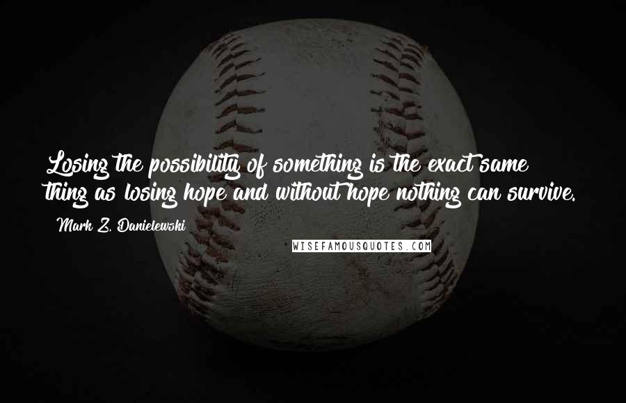 Mark Z. Danielewski Quotes: Losing the possibility of something is the exact same thing as losing hope and without hope nothing can survive.