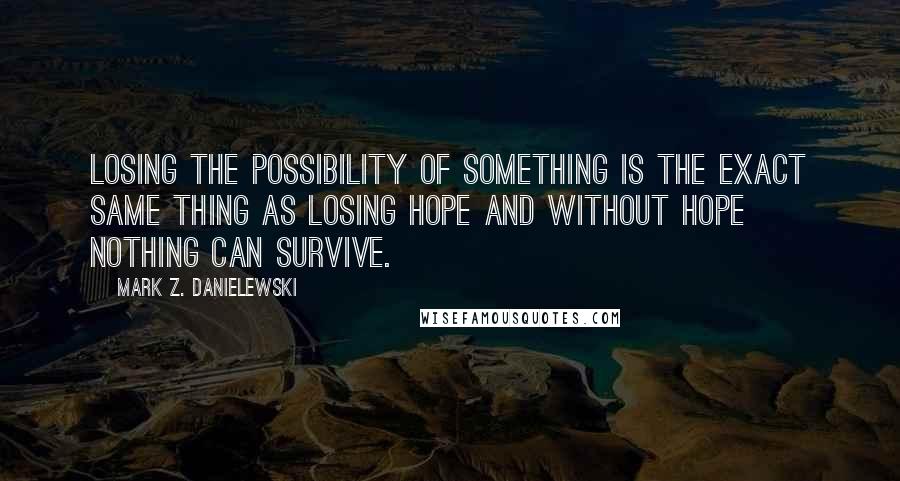 Mark Z. Danielewski Quotes: Losing the possibility of something is the exact same thing as losing hope and without hope nothing can survive.