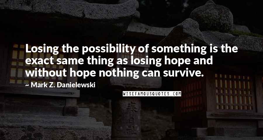 Mark Z. Danielewski Quotes: Losing the possibility of something is the exact same thing as losing hope and without hope nothing can survive.