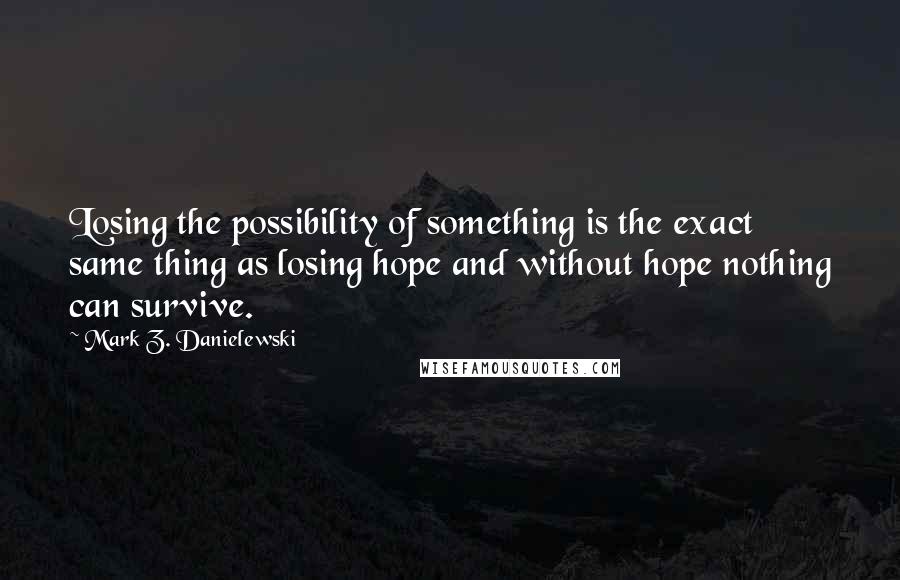 Mark Z. Danielewski Quotes: Losing the possibility of something is the exact same thing as losing hope and without hope nothing can survive.