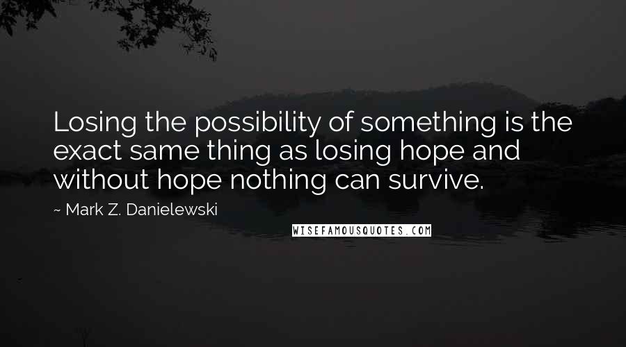 Mark Z. Danielewski Quotes: Losing the possibility of something is the exact same thing as losing hope and without hope nothing can survive.