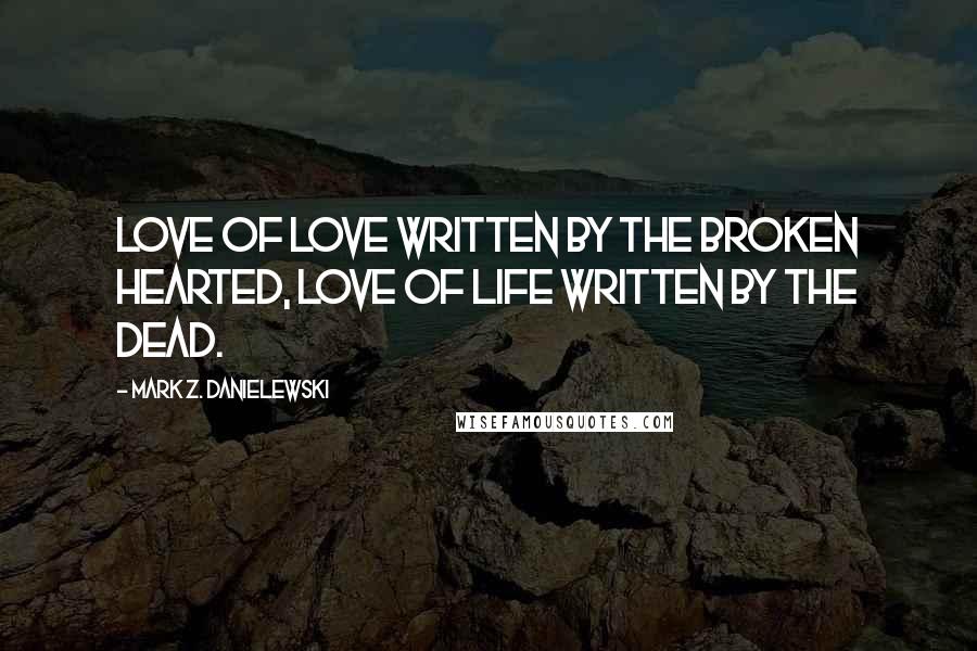 Mark Z. Danielewski Quotes: Love of love written by the broken hearted, love of life written by the dead.