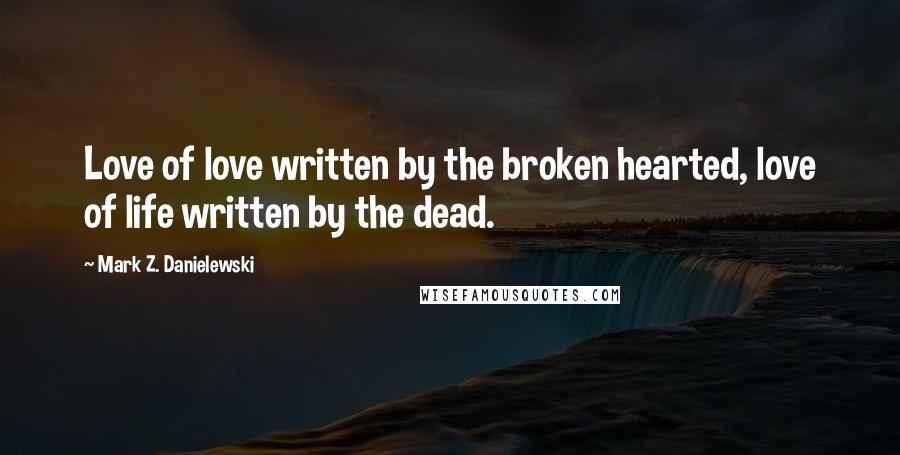 Mark Z. Danielewski Quotes: Love of love written by the broken hearted, love of life written by the dead.