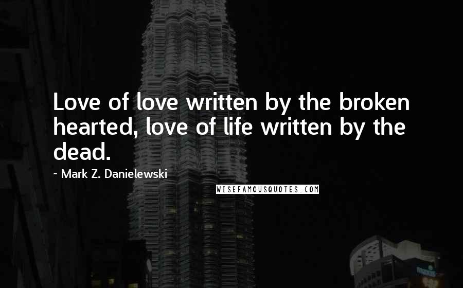 Mark Z. Danielewski Quotes: Love of love written by the broken hearted, love of life written by the dead.