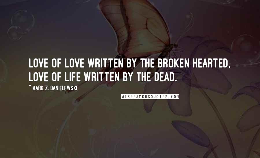 Mark Z. Danielewski Quotes: Love of love written by the broken hearted, love of life written by the dead.