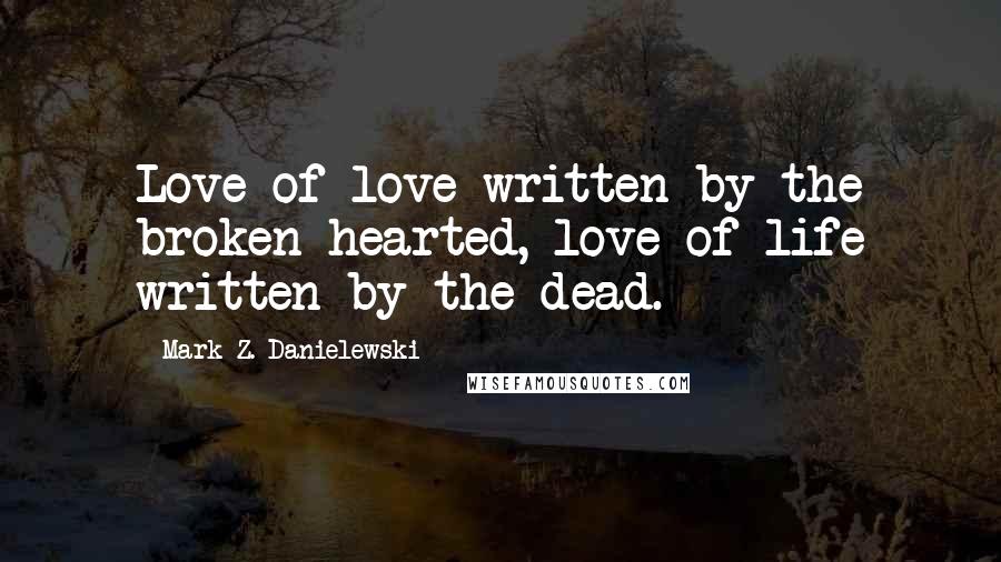 Mark Z. Danielewski Quotes: Love of love written by the broken hearted, love of life written by the dead.