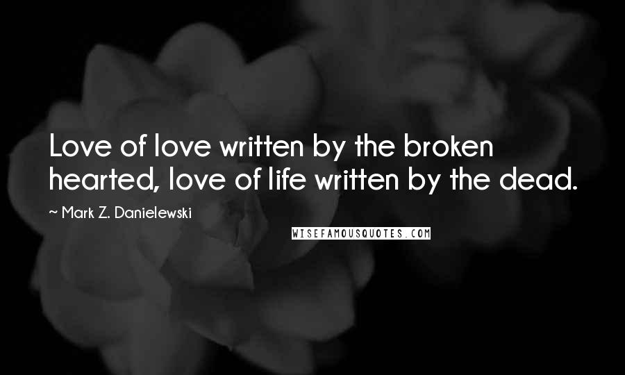 Mark Z. Danielewski Quotes: Love of love written by the broken hearted, love of life written by the dead.