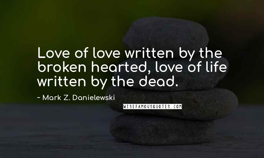 Mark Z. Danielewski Quotes: Love of love written by the broken hearted, love of life written by the dead.