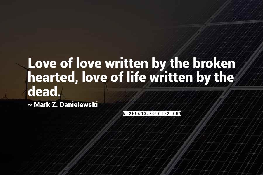 Mark Z. Danielewski Quotes: Love of love written by the broken hearted, love of life written by the dead.