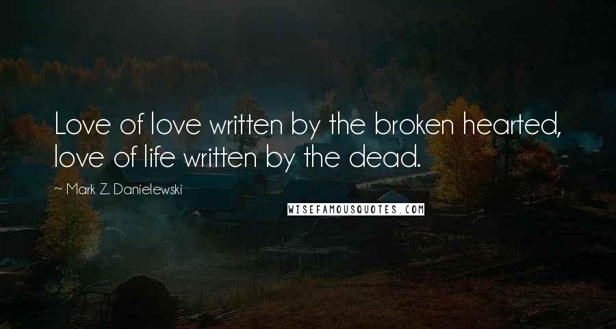 Mark Z. Danielewski Quotes: Love of love written by the broken hearted, love of life written by the dead.