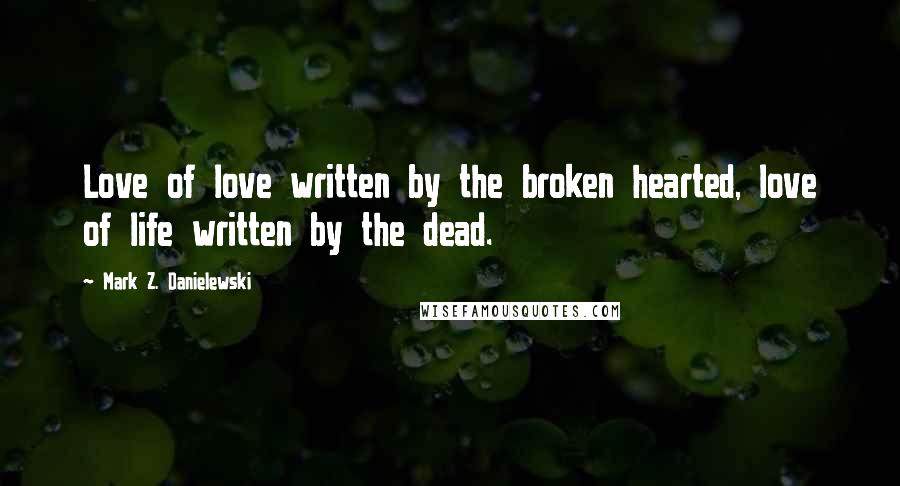 Mark Z. Danielewski Quotes: Love of love written by the broken hearted, love of life written by the dead.