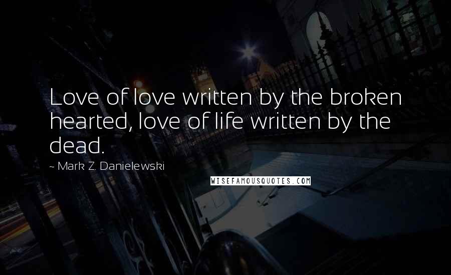 Mark Z. Danielewski Quotes: Love of love written by the broken hearted, love of life written by the dead.