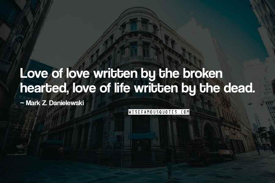 Mark Z. Danielewski Quotes: Love of love written by the broken hearted, love of life written by the dead.