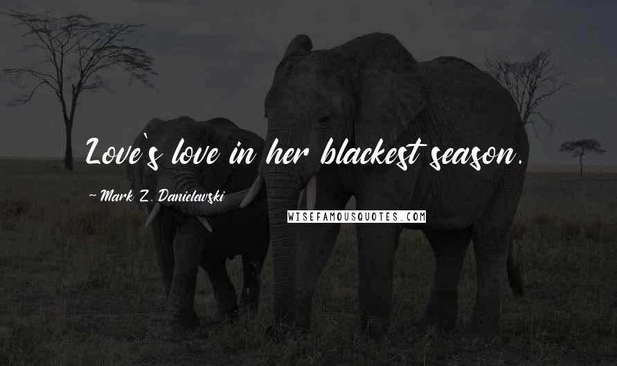 Mark Z. Danielewski Quotes: Love's love in her blackest season.