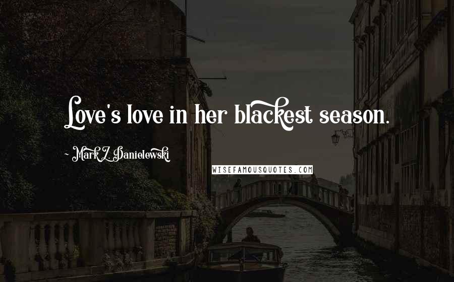 Mark Z. Danielewski Quotes: Love's love in her blackest season.