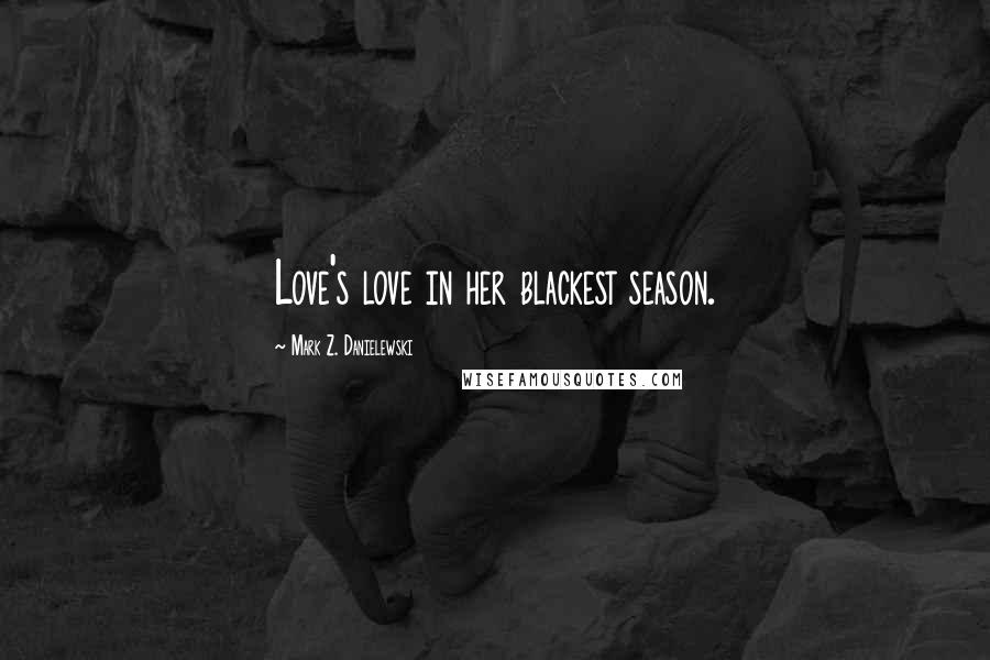 Mark Z. Danielewski Quotes: Love's love in her blackest season.