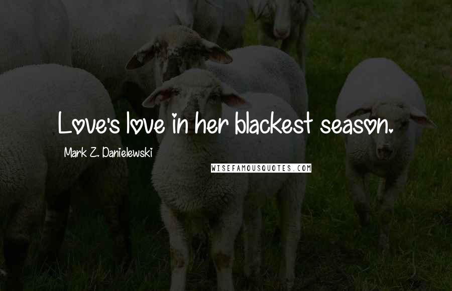 Mark Z. Danielewski Quotes: Love's love in her blackest season.