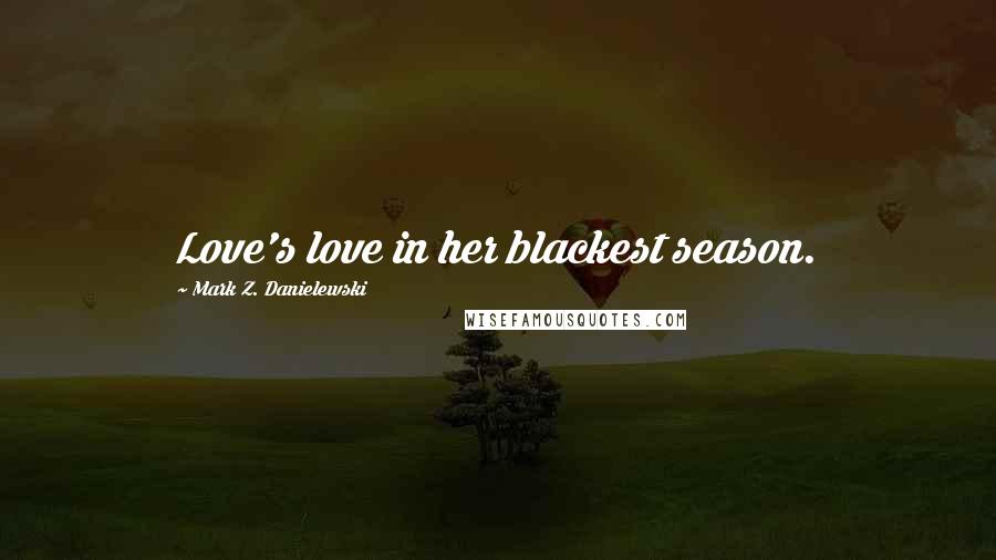 Mark Z. Danielewski Quotes: Love's love in her blackest season.