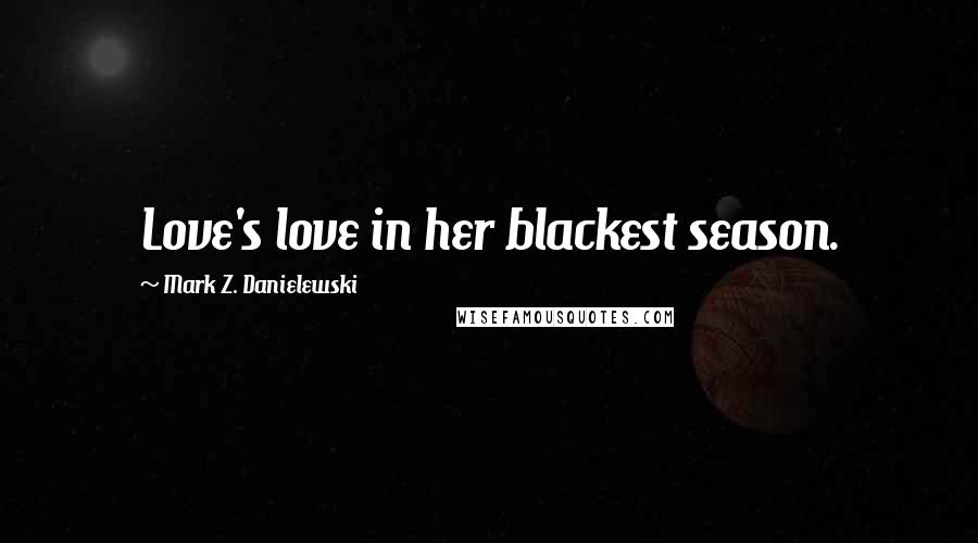 Mark Z. Danielewski Quotes: Love's love in her blackest season.