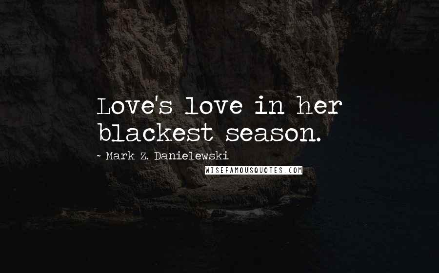 Mark Z. Danielewski Quotes: Love's love in her blackest season.