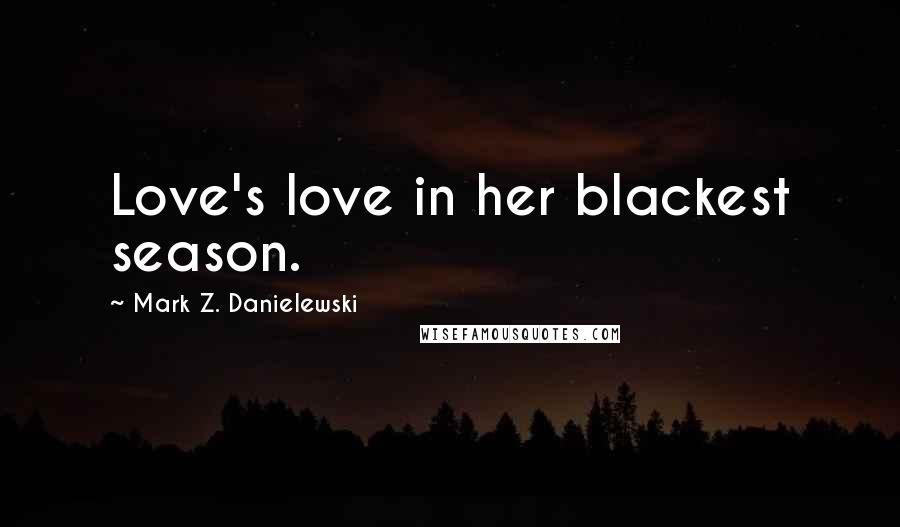 Mark Z. Danielewski Quotes: Love's love in her blackest season.