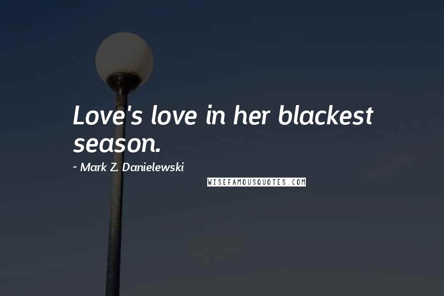Mark Z. Danielewski Quotes: Love's love in her blackest season.