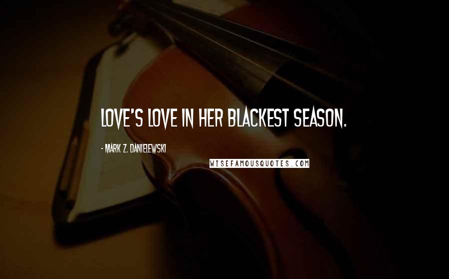 Mark Z. Danielewski Quotes: Love's love in her blackest season.
