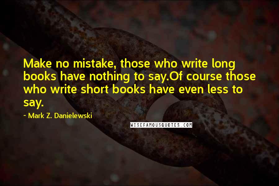 Mark Z. Danielewski Quotes: Make no mistake, those who write long books have nothing to say.Of course those who write short books have even less to say.