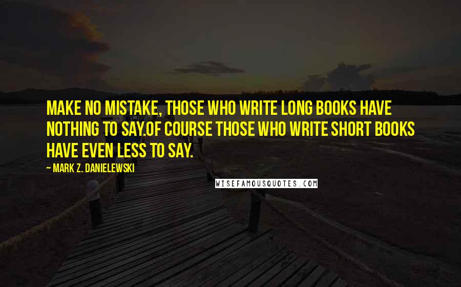 Mark Z. Danielewski Quotes: Make no mistake, those who write long books have nothing to say.Of course those who write short books have even less to say.