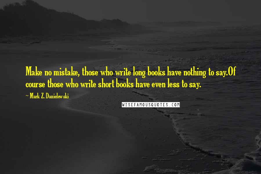 Mark Z. Danielewski Quotes: Make no mistake, those who write long books have nothing to say.Of course those who write short books have even less to say.