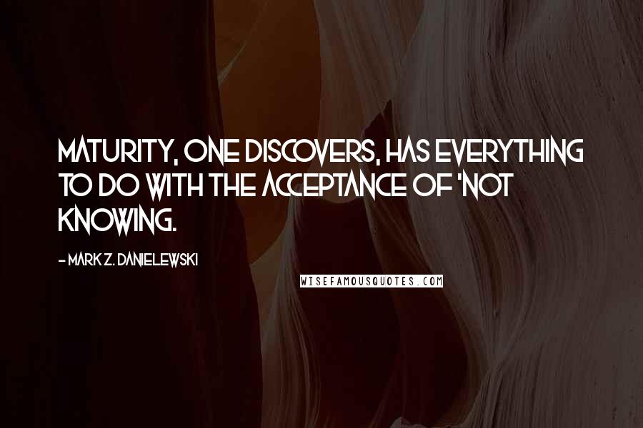 Mark Z. Danielewski Quotes: Maturity, one discovers, has everything to do with the acceptance of 'not knowing.