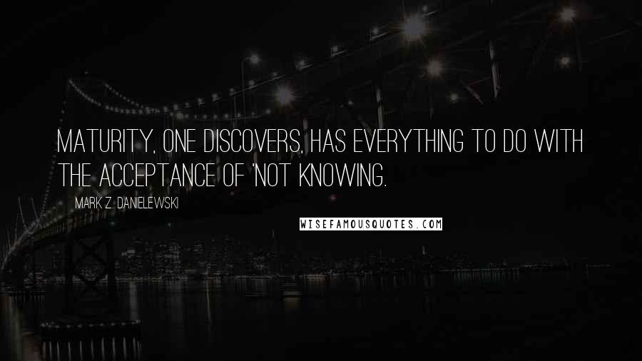 Mark Z. Danielewski Quotes: Maturity, one discovers, has everything to do with the acceptance of 'not knowing.