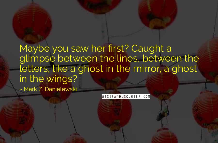 Mark Z. Danielewski Quotes: Maybe you saw her first? Caught a glimpse between the lines, between the letters, like a ghost in the mirror, a ghost in the wings?