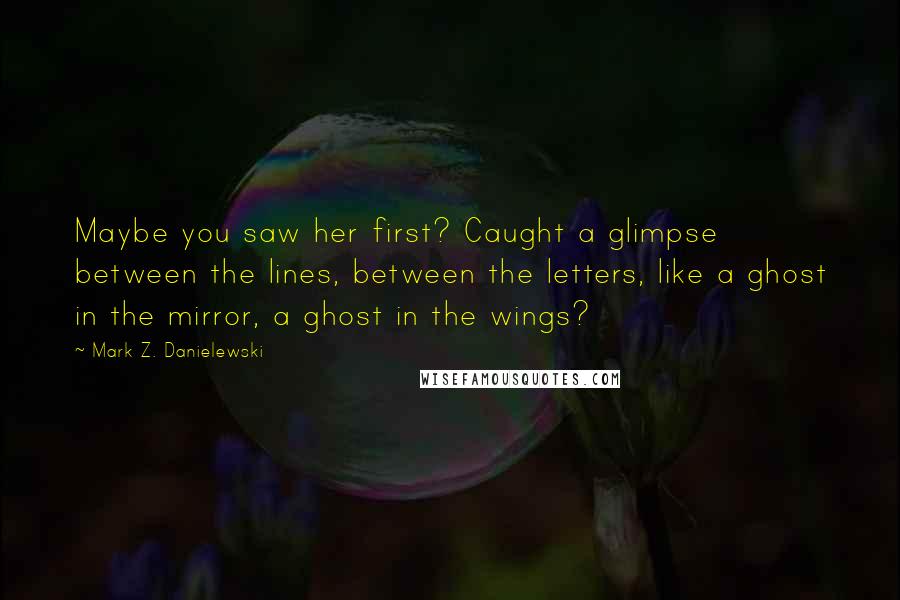 Mark Z. Danielewski Quotes: Maybe you saw her first? Caught a glimpse between the lines, between the letters, like a ghost in the mirror, a ghost in the wings?
