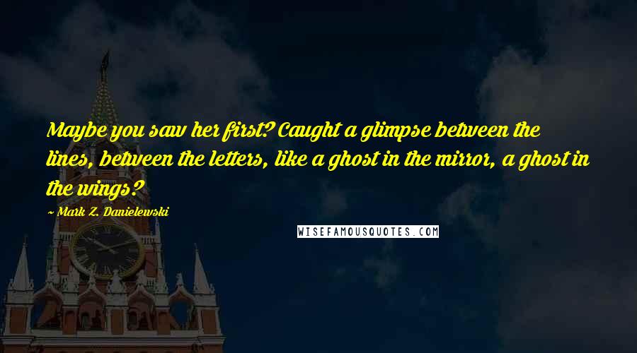 Mark Z. Danielewski Quotes: Maybe you saw her first? Caught a glimpse between the lines, between the letters, like a ghost in the mirror, a ghost in the wings?