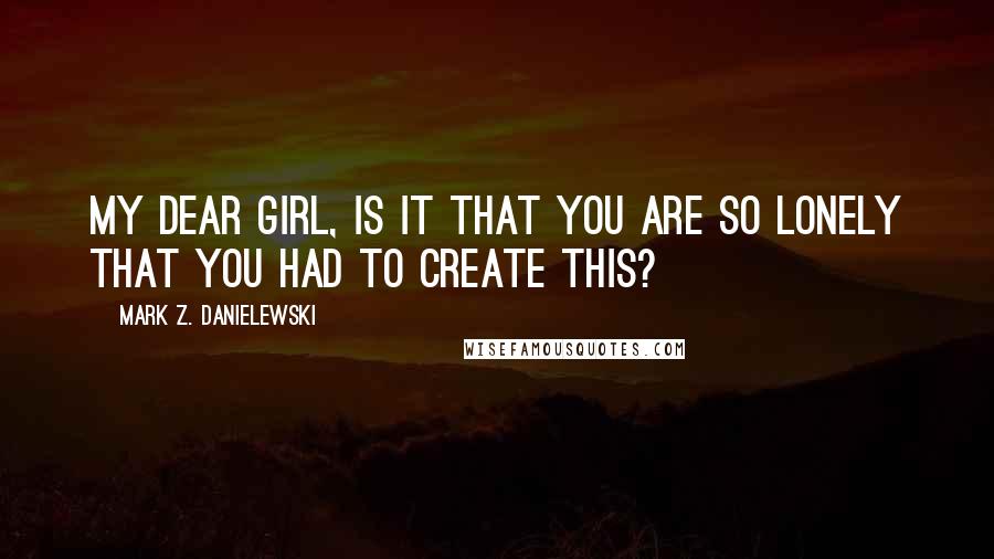 Mark Z. Danielewski Quotes: My dear girl, is it that you are so lonely that you had to create this?