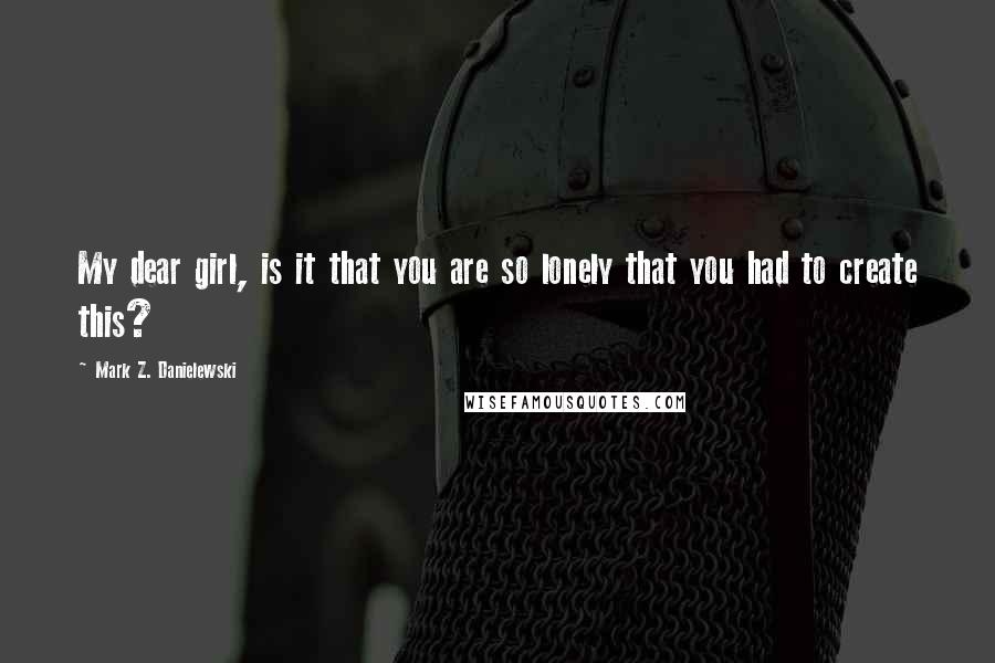 Mark Z. Danielewski Quotes: My dear girl, is it that you are so lonely that you had to create this?