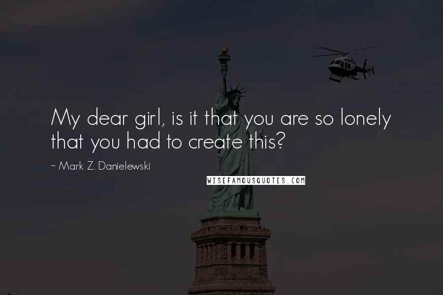 Mark Z. Danielewski Quotes: My dear girl, is it that you are so lonely that you had to create this?