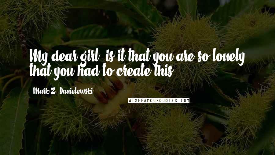 Mark Z. Danielewski Quotes: My dear girl, is it that you are so lonely that you had to create this?