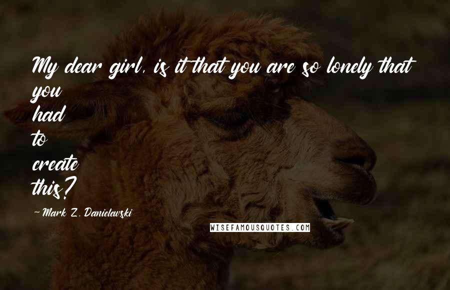 Mark Z. Danielewski Quotes: My dear girl, is it that you are so lonely that you had to create this?